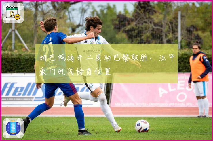 姆巴佩梅开二度助巴黎取胜，法甲豪门巩固榜首位置