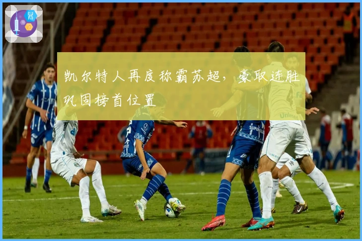 凯尔特人再度称霸苏超，豪取连胜巩固榜首位置