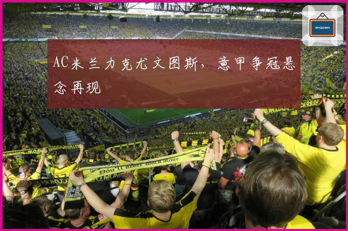 AC米兰力克尤文图斯，意甲争冠悬念再现