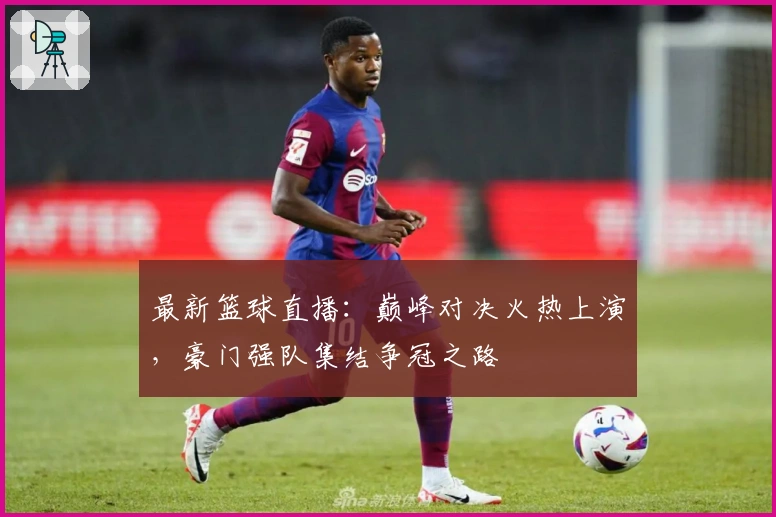 最新篮球直播：巅峰对决火热上演，豪门强队集结争冠之路