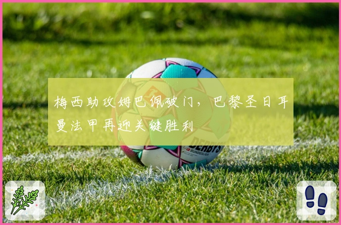 梅西助攻姆巴佩破门，巴黎圣日耳曼法甲再迎关键胜利