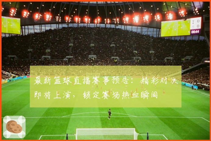 最新篮球直播赛事预告：精彩对决即将上演，锁定赛场热血瞬间