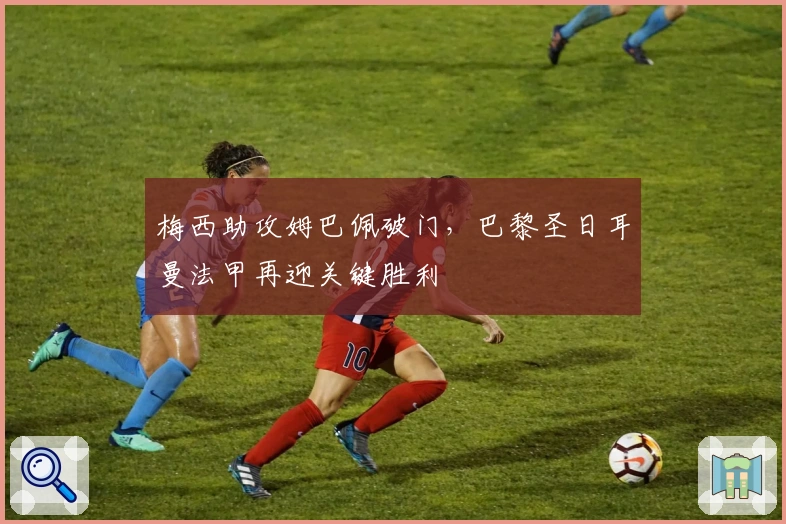 梅西助攻姆巴佩破门，巴黎圣日耳曼法甲再迎关键胜利