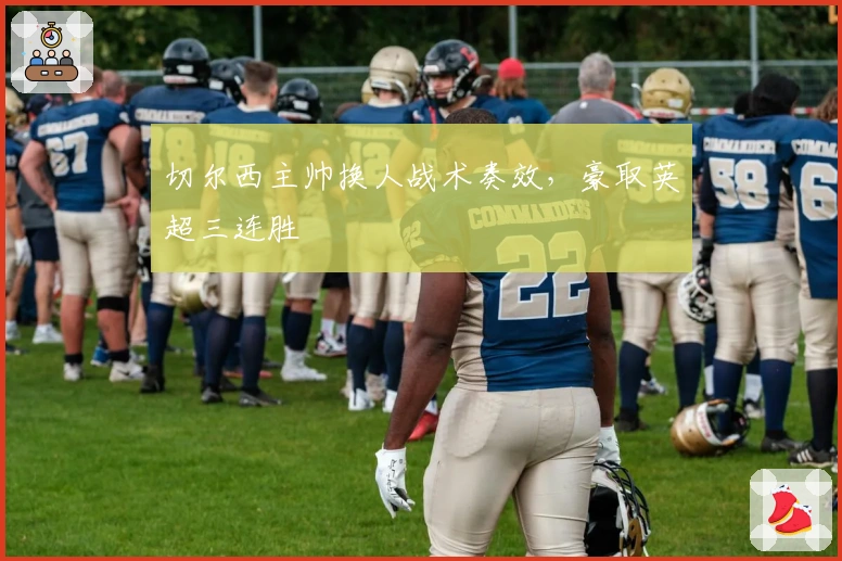 切尔西主帅换人战术奏效，豪取英超三连胜