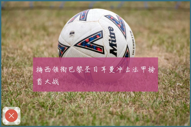 梅西领衔巴黎圣日耳曼冲击法甲榜首大战