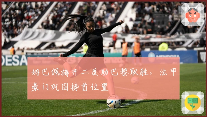 姆巴佩梅开二度助巴黎取胜，法甲豪门巩固榜首位置