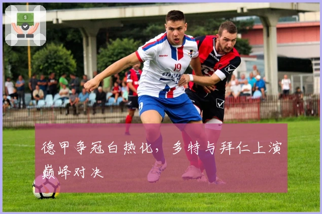 德甲争冠白热化，多特与拜仁上演巅峰对决