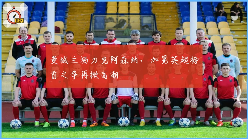 曼城主场力克阿森纳，加冕英超榜首之争再掀高潮