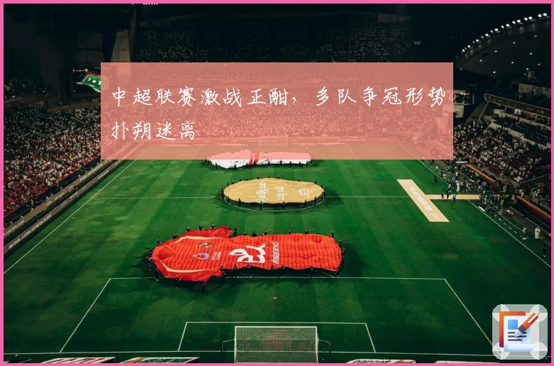 中超联赛激战正酣，多队争冠形势扑朔迷离