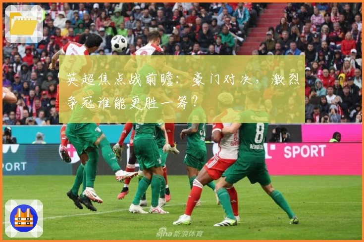 英超焦点战前瞻：豪门对决，激烈争冠谁能更胜一筹？