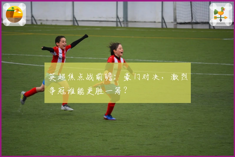 英超焦点战前瞻：豪门对决，激烈争冠谁能更胜一筹？