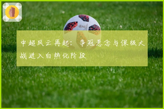 中超风云再起：争冠悬念与保级大战进入白热化阶段