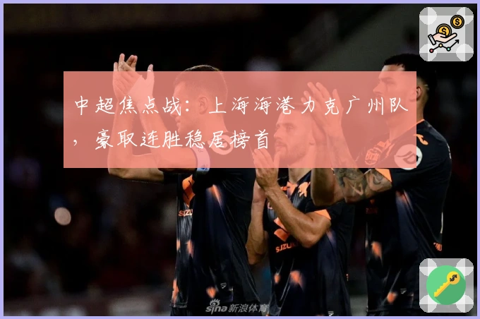 中超焦点战：上海海港力克广州队，豪取连胜稳居榜首