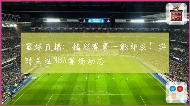 篮球直播：精彩赛事一触即发！实时关注NBA赛场动态