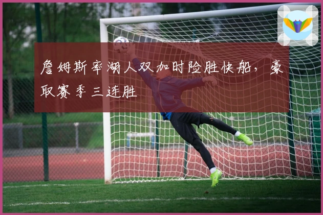 詹姆斯率湖人双加时险胜快船，豪取赛季三连胜