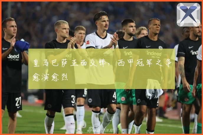 皇马巴萨正面交锋，西甲冠军之争愈演愈烈